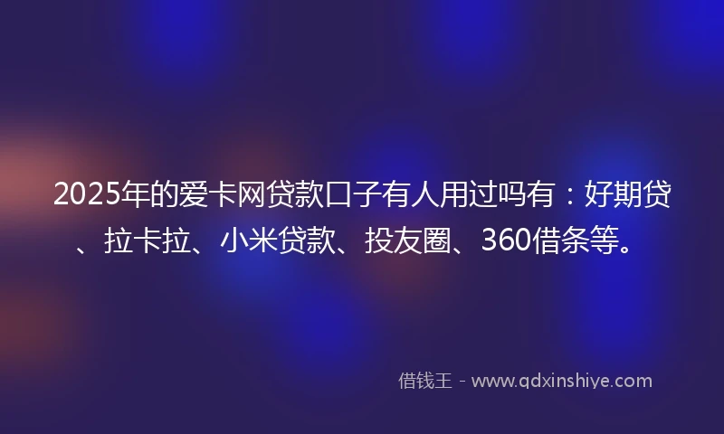 2025年的爱卡网贷款口子有人用过吗有：好期贷、拉卡拉、小米贷款、投友圈、360借条等。