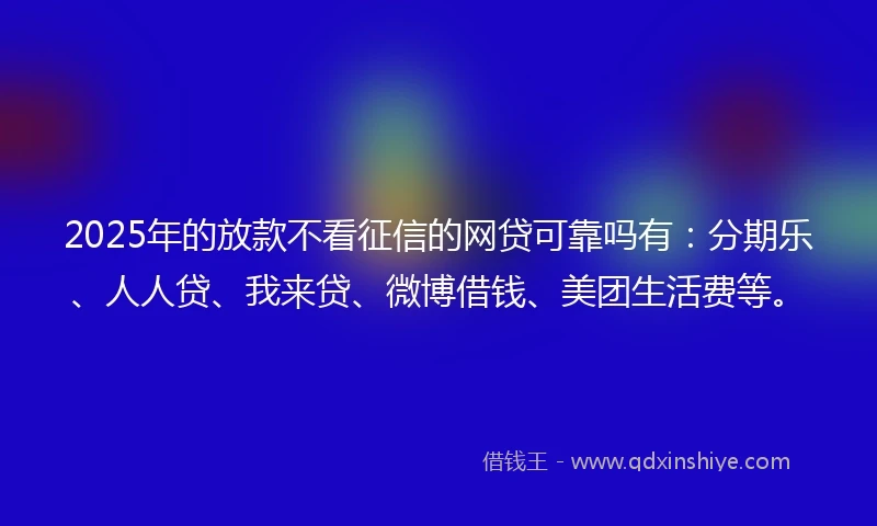 2025年的放款不看征信的网贷可靠吗有：分期乐、人人贷、我来贷、微博借钱、美团生活费等。