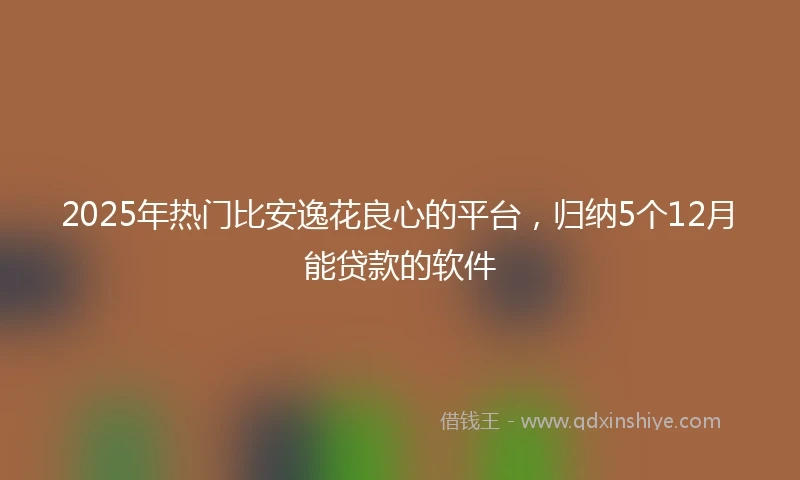 2025年热门比安逸花良心的平台，归纳5个12月能贷款的软件