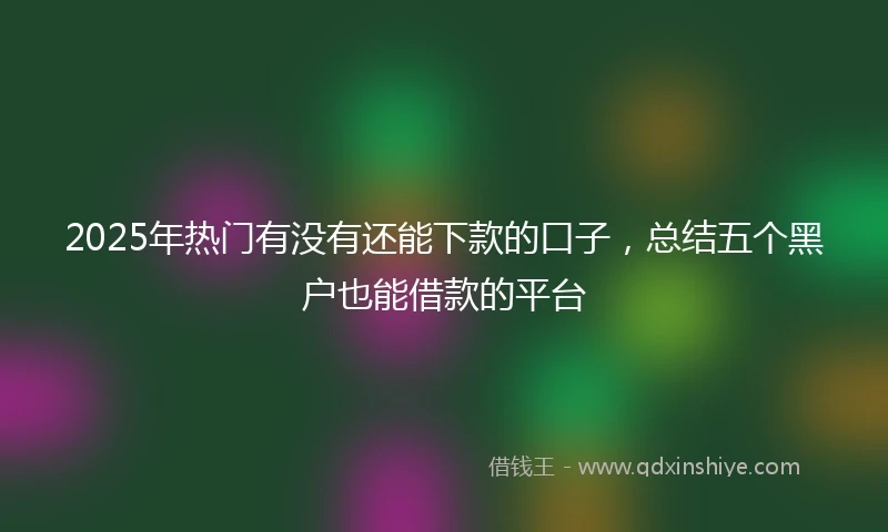 2025年热门有没有还能下款的口子，总结五个黑户也能借款的平台