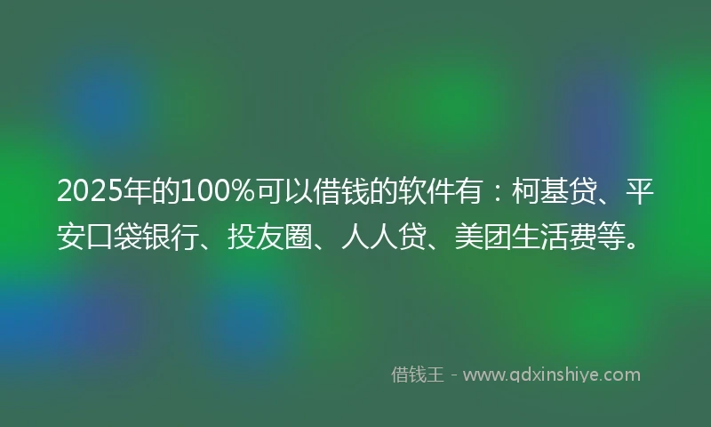 2025年的100%可以借钱的软件有：柯基贷、平安口袋银行、投友圈、人人贷、美团生活费等。