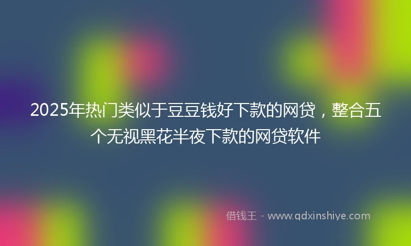 2025年热门类似于豆豆钱好下款的网贷，整合五个无视黑花半夜下款的网贷软件