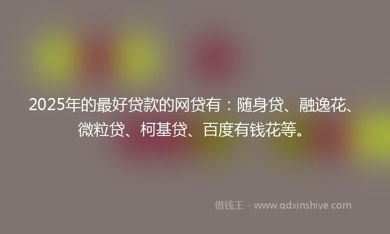 2025年的最好贷款的网贷有：随身贷、融逸花、微粒贷、柯基贷、百度有钱花等。