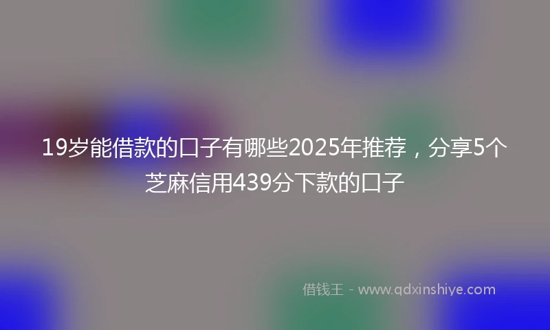 19岁能借款的口子有哪些2025年推荐，分享5个芝麻信用439分下款的口子