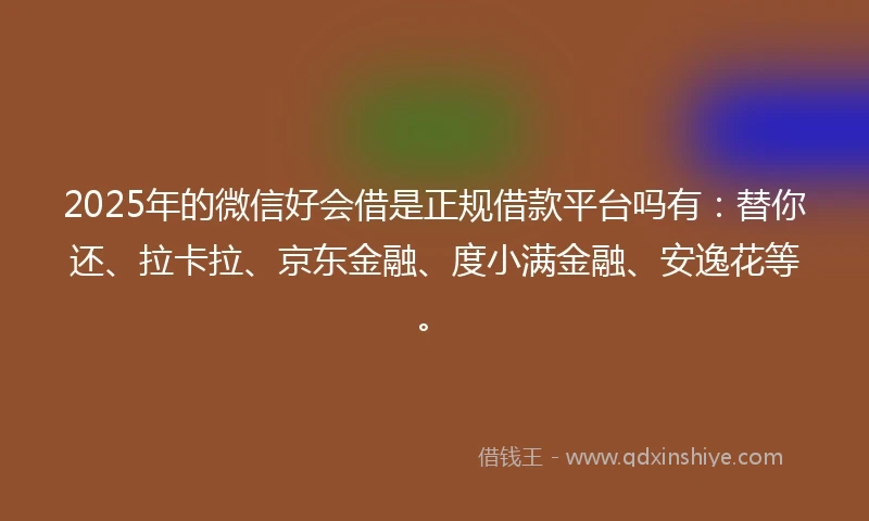 2025年的微信好会借是正规借款平台吗有：替你还、拉卡拉、京东金融、度小满金融、安逸花等。