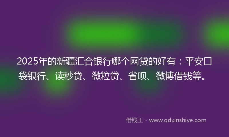 2025年的新疆汇合银行哪个网贷的好有：平安口袋银行、读秒贷、微粒贷、省呗、微博借钱等。