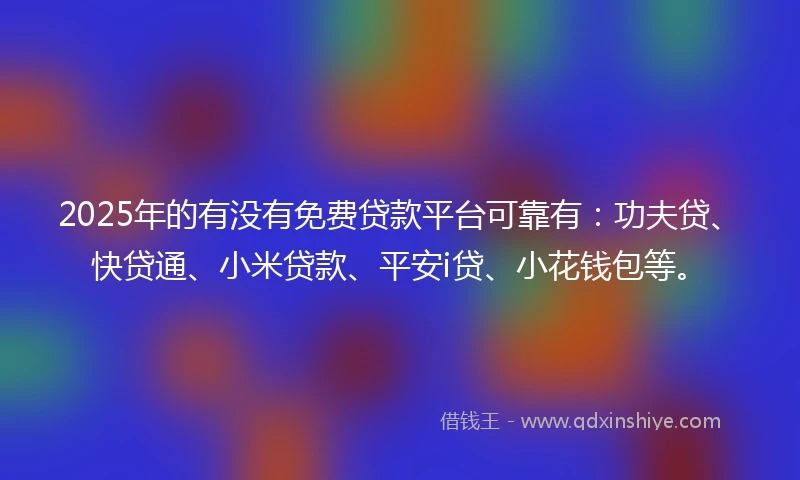 2025年的有没有免费贷款平台可靠有：功夫贷、快贷通、小米贷款、平安i贷、小花钱包等。