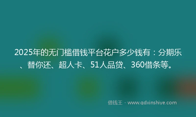 2025年的无门槛借钱平台花户多少钱有：分期乐、替你还、超人卡、51人品贷、360借条等。