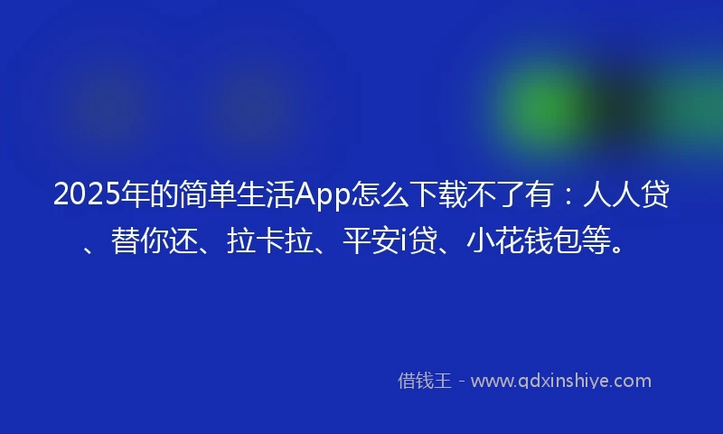 2025年的简单生活App怎么下载不了有：人人贷、替你还、拉卡拉、平安i贷、小花钱包等。