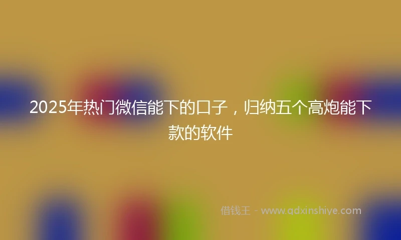 2025年热门微信能下的口子，归纳五个高炮能下款的软件