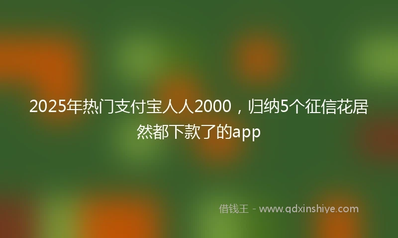 2025年热门支付宝人人2000，归纳5个征信花居然都下款了的app