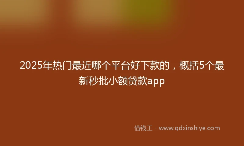 2025年热门最近哪个平台好下款的，概括5个最新秒批小额贷款app