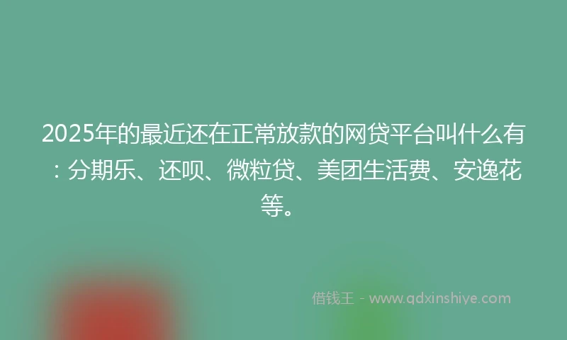 2025年的最近还在正常放款的网贷平台叫什么有：分期乐、还呗、微粒贷、美团生活费、安逸花等。