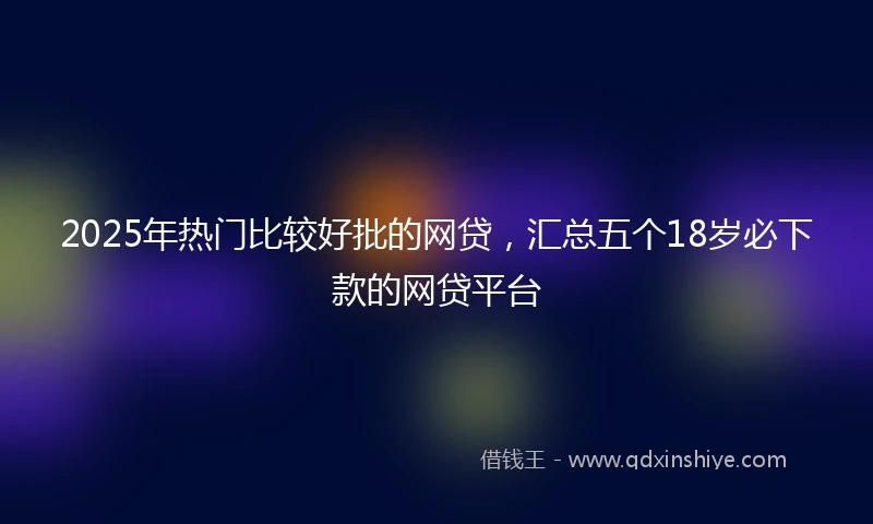 2025年热门比较好批的网贷，汇总五个18岁必下款的网贷平台