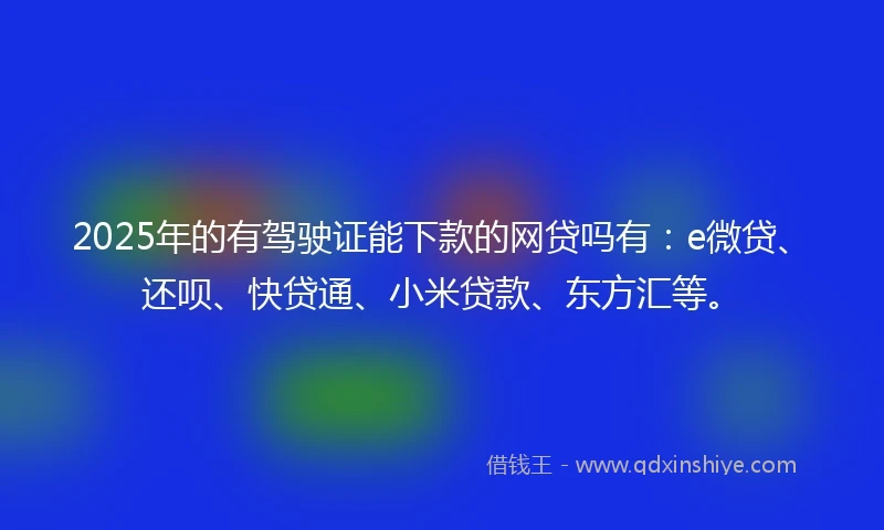 2025年的有驾驶证能下款的网贷吗有：e微贷、还呗、快贷通、小米贷款、东方汇等。