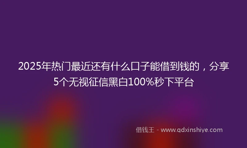 2025年热门最近还有什么口子能借到钱的，分享5个无视征信黑白100%秒下平台