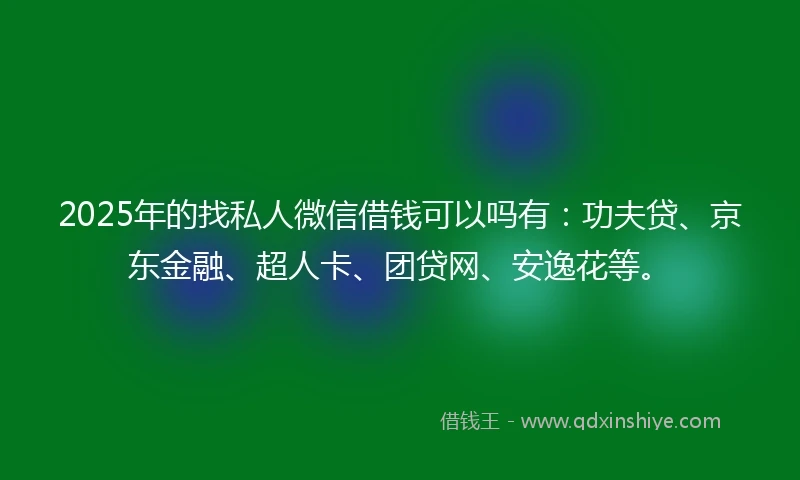 2025年的找私人微信借钱可以吗有：功夫贷、京东金融、超人卡、团贷网、安逸花等。