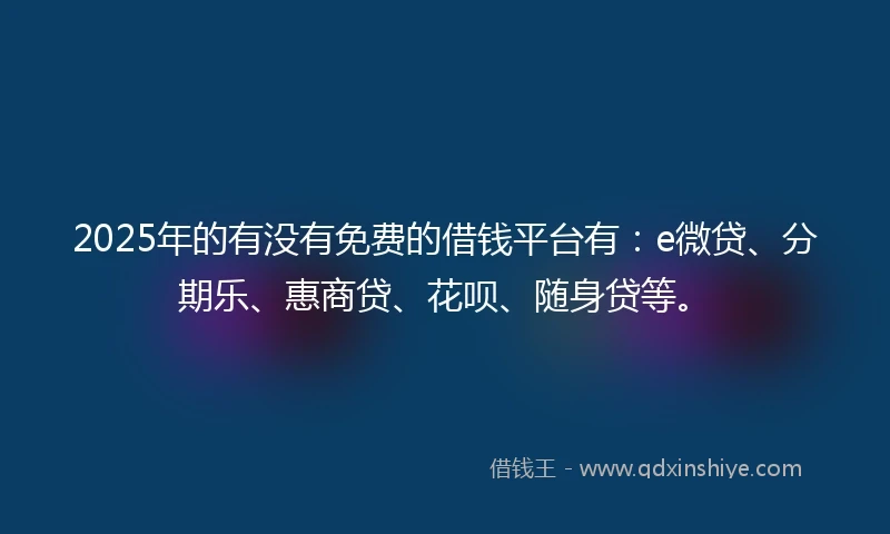 2025年的有没有免费的借钱平台有：e微贷、分期乐、惠商贷、花呗、随身贷等。