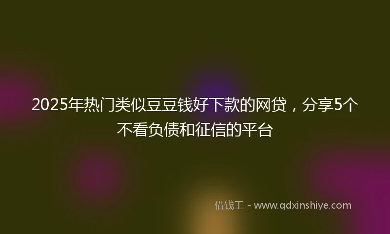 2025年热门类似豆豆钱好下款的网贷，分享5个不看负债和征信的平台