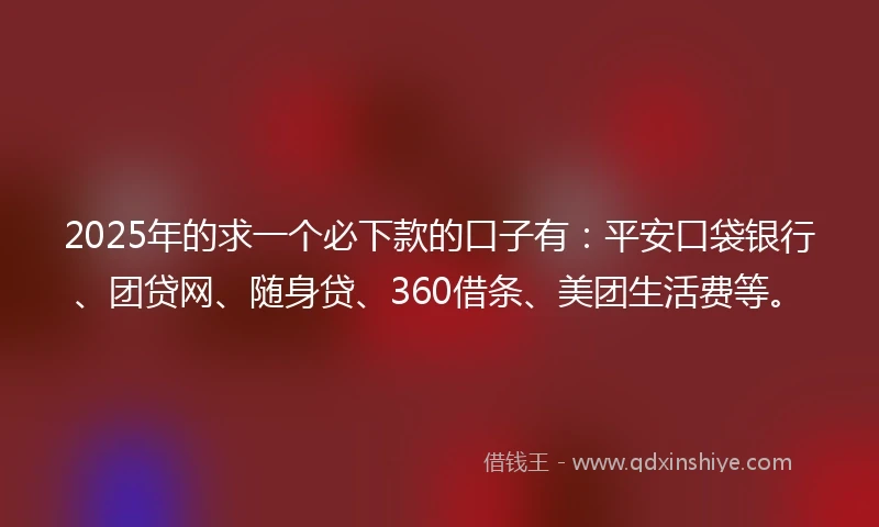 2025年的求一个必下款的口子有：平安口袋银行、团贷网、随身贷、360借条、美团生活费等。