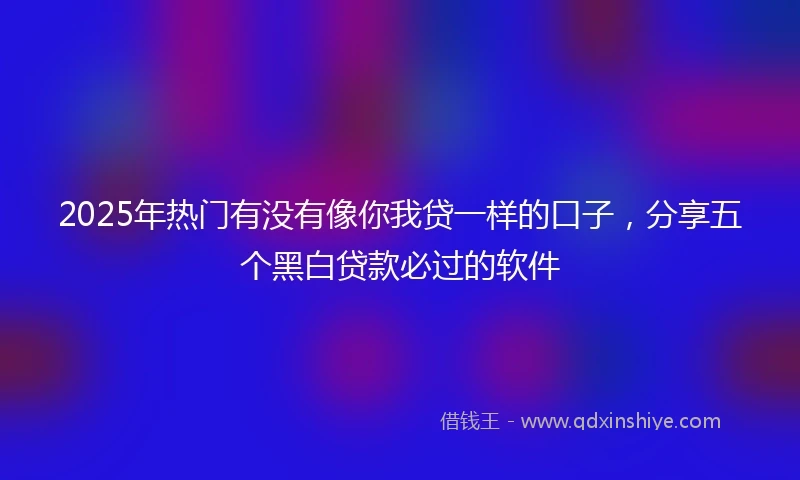 2025年热门有没有像你我贷一样的口子，分享五个黑白贷款必过的软件
