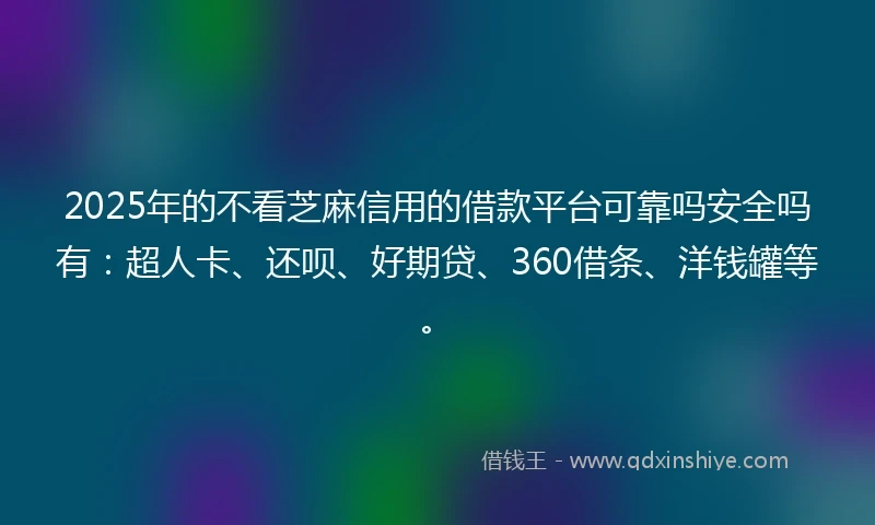2025年的不看芝麻信用的借款平台可靠吗安全吗有：超人卡、还呗、好期贷、360借条、洋钱罐等。