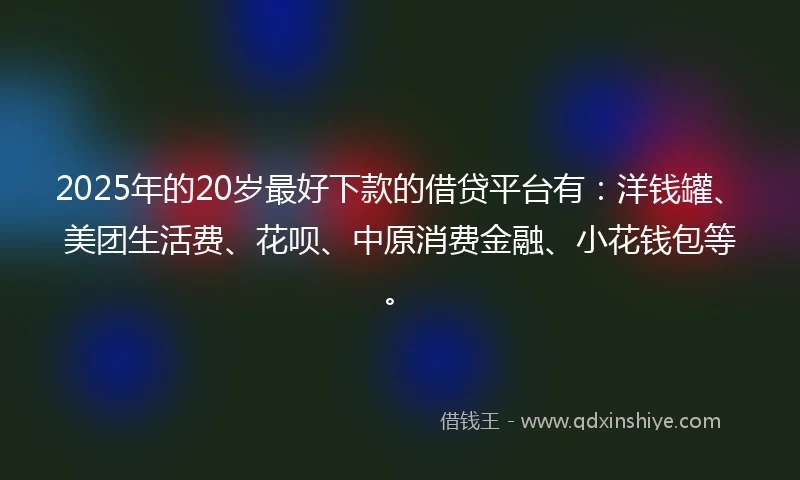 2025年的20岁最好下款的借贷平台有：洋钱罐、美团生活费、花呗、中原消费金融、小花钱包等。