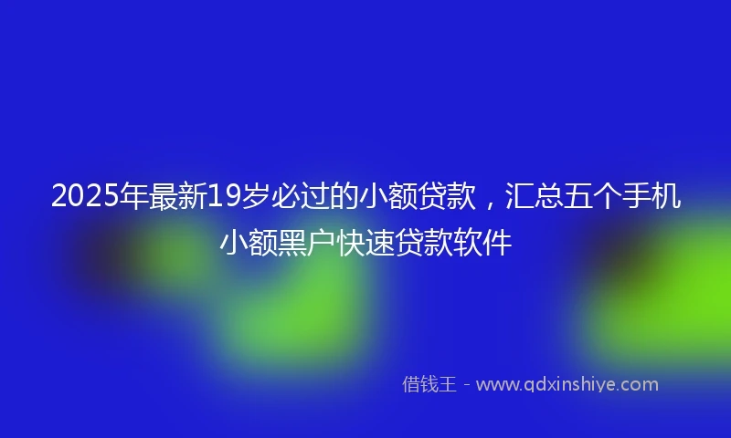 2025年最新19岁必过的小额贷款，汇总五个手机小额黑户快速贷款软件