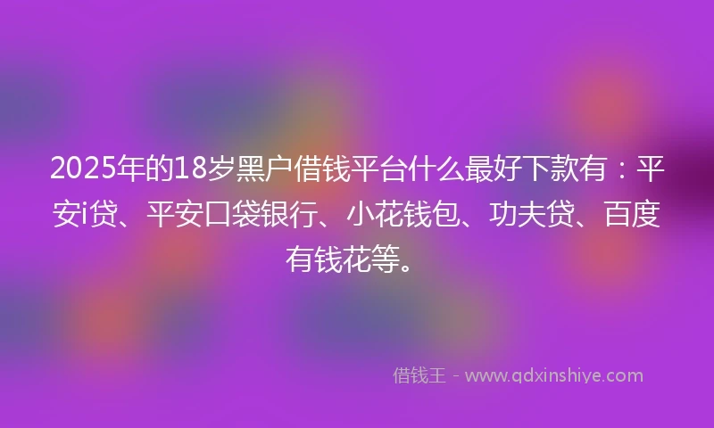 2025年的18岁黑户借钱平台什么最好下款有：平安i贷、平安口袋银行、小花钱包、功夫贷、百度有钱花等。
