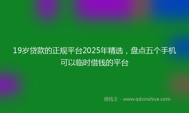 19岁贷款的正规平台2025年精选，盘点五个手机可以临时借钱的平台