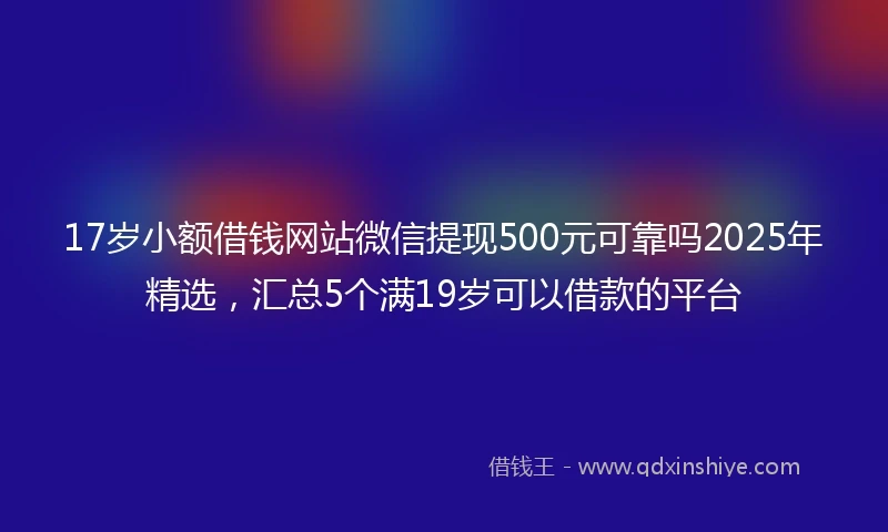 17岁小额借钱网站微信提现500元可靠吗2025年精选，汇总5个满19岁可以借款的平台