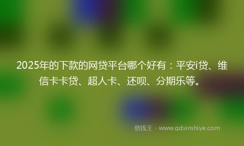 2025年的下款的网贷平台哪个好有：平安i贷、维信卡卡贷、超人卡、还呗、分期乐等。
