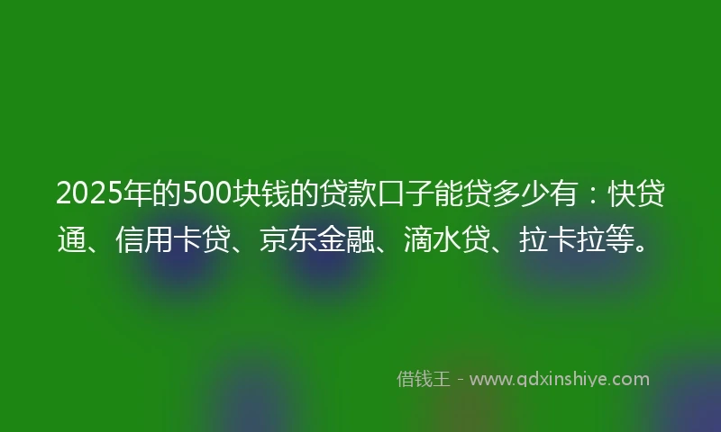 2025年的500块钱的贷款口子能贷多少有：快贷通、信用卡贷、京东金融、滴水贷、拉卡拉等。