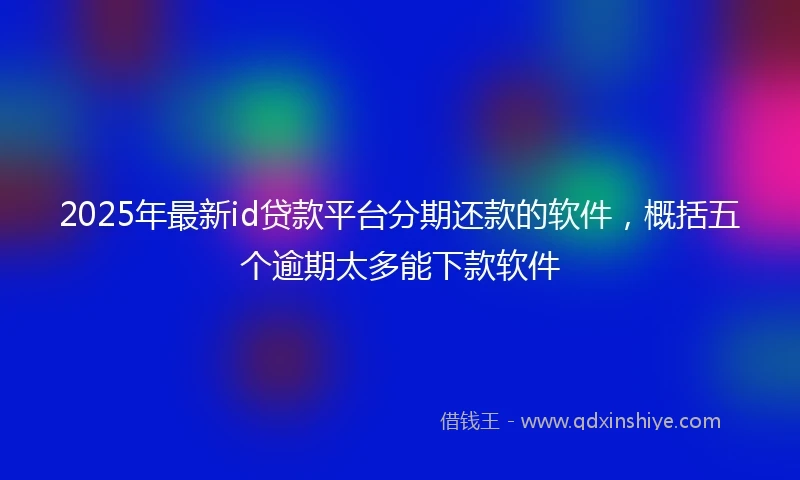 2025年最新id贷款平台分期还款的软件，概括五个逾期太多能下款软件