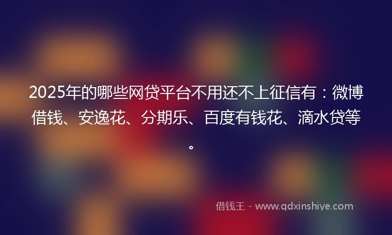 2025年的哪些网贷平台不用还不上征信有：微博借钱、安逸花、分期乐、百度有钱花、滴水贷等。