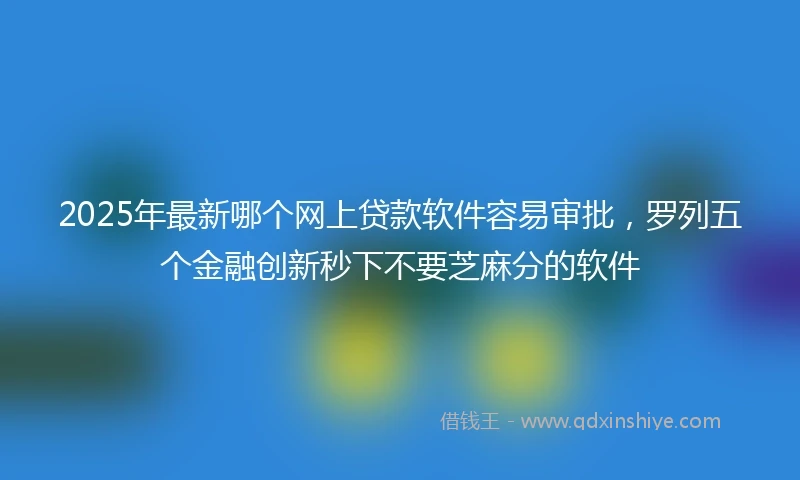 2025年最新哪个网上贷款软件容易审批，罗列五个金融创新秒下不要芝麻分的软件