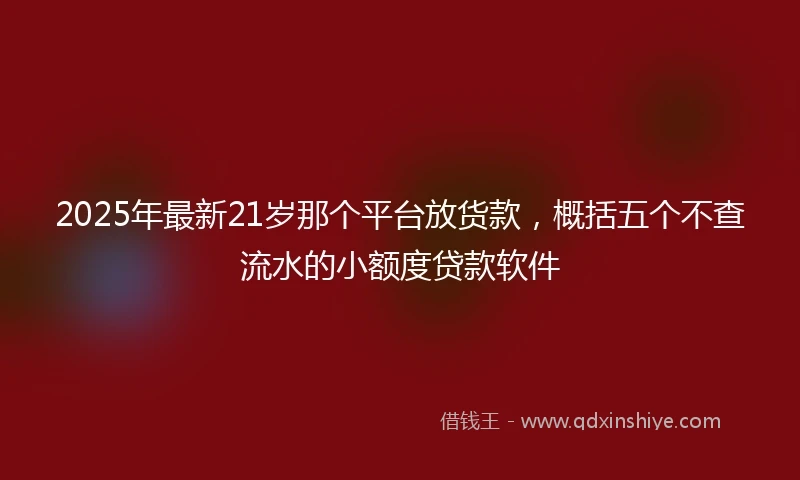 2025年最新21岁那个平台放货款，概括五个不查流水的小额度贷款软件