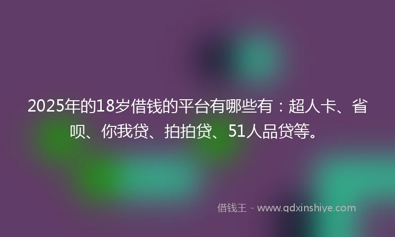 2025年的18岁借钱的平台有哪些有：超人卡、省呗、你我贷、拍拍贷、51人品贷等。