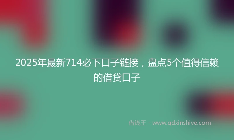 2025年最新714必下口子链接，盘点5个值得信赖的借贷口子