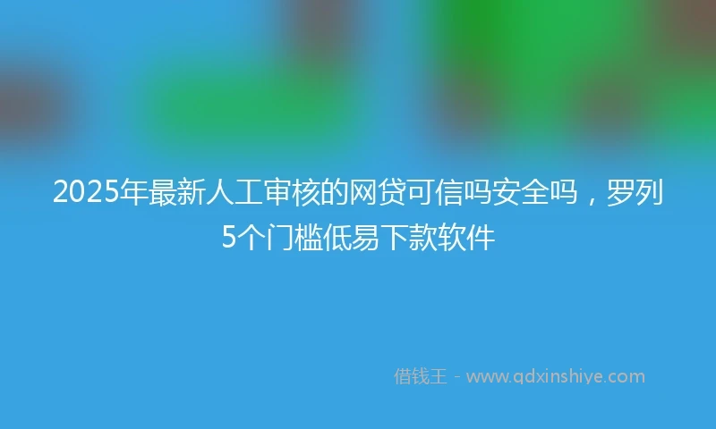 2025年最新人工审核的网贷可信吗安全吗，罗列5个门槛低易下款软件