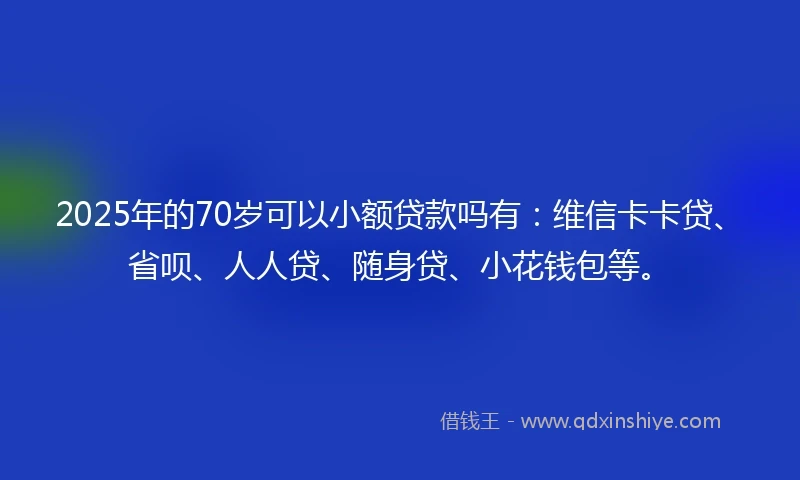 2025年的70岁可以小额贷款吗有：维信卡卡贷、省呗、人人贷、随身贷、小花钱包等。