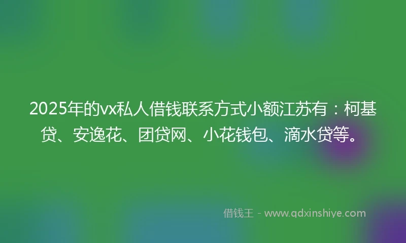 2025年的vx私人借钱联系方式小额江苏有：柯基贷、安逸花、团贷网、小花钱包、滴水贷等。