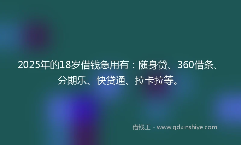 2025年的18岁借钱急用有：随身贷、360借条、分期乐、快贷通、拉卡拉等。