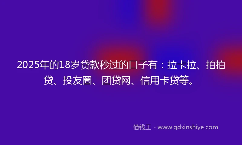 2025年的18岁贷款秒过的口子有：拉卡拉、拍拍贷、投友圈、团贷网、信用卡贷等。