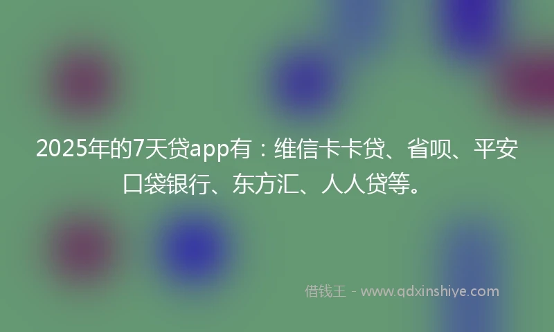2025年的7天贷app有：维信卡卡贷、省呗、平安口袋银行、东方汇、人人贷等。