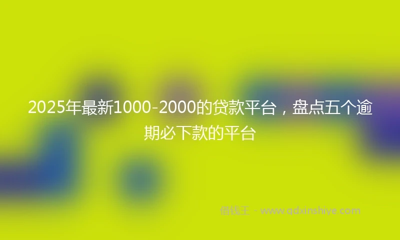 2025年最新1000-2000的贷款平台，盘点五个逾期必下款的平台