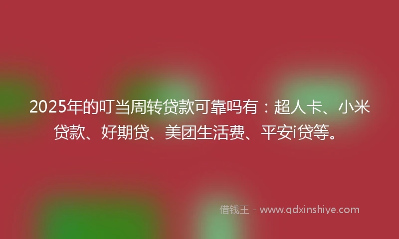 2025年的叮当周转贷款可靠吗有：超人卡、小米贷款、好期贷、美团生活费、平安i贷等。