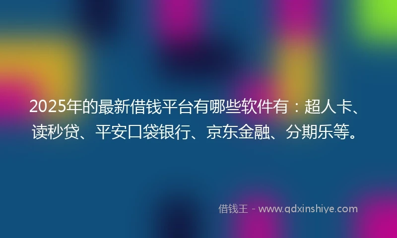 2025年的最新借钱平台有哪些软件有：超人卡、读秒贷、平安口袋银行、京东金融、分期乐等。