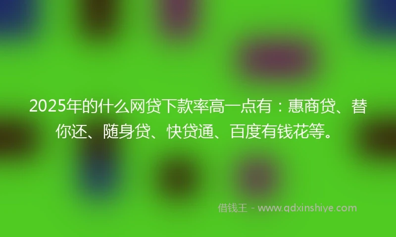 2025年的什么网贷下款率高一点有：惠商贷、替你还、随身贷、快贷通、百度有钱花等。