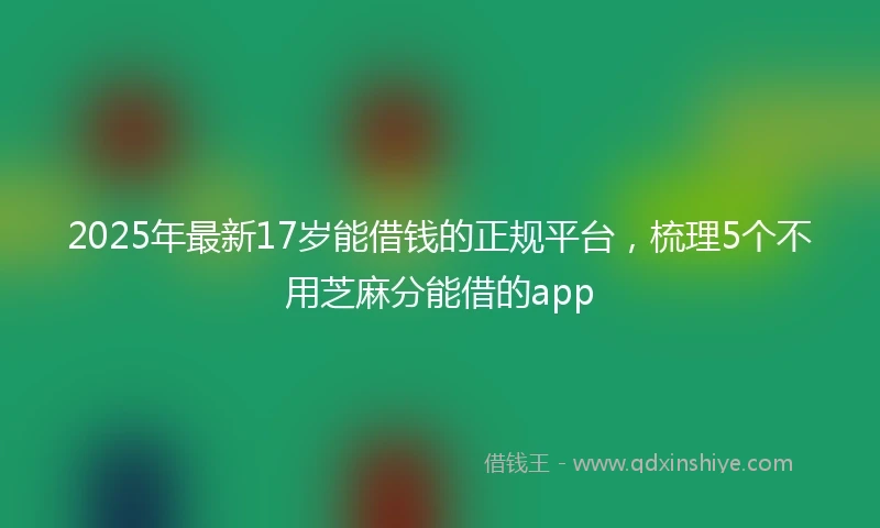 2025年最新17岁能借钱的正规平台，梳理5个不用芝麻分能借的app